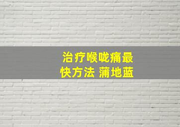 治疗喉咙痛最快方法 蒲地蓝